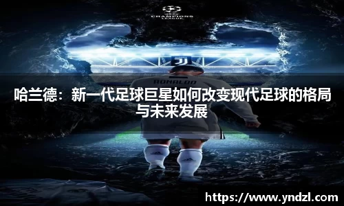 哈兰德：新一代足球巨星如何改变现代足球的格局与未来发展