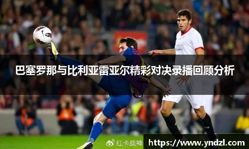 巴塞罗那与比利亚雷亚尔精彩对决录播回顾分析