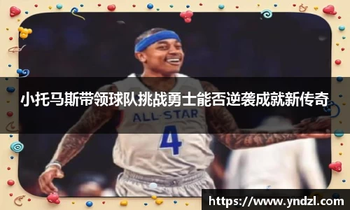 小托马斯带领球队挑战勇士能否逆袭成就新传奇
