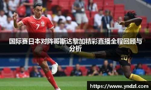 国际赛日本对阵哥斯达黎加精彩直播全程回顾与分析