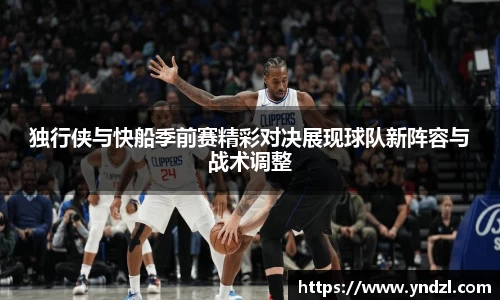 独行侠与快船季前赛精彩对决展现球队新阵容与战术调整