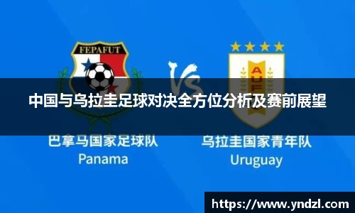 中国与乌拉圭足球对决全方位分析及赛前展望