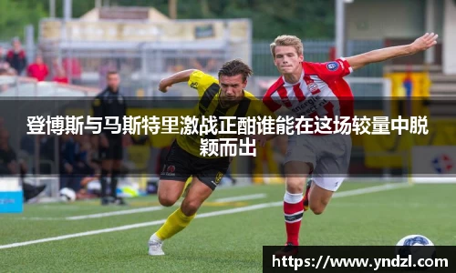 登博斯与马斯特里激战正酣谁能在这场较量中脱颖而出