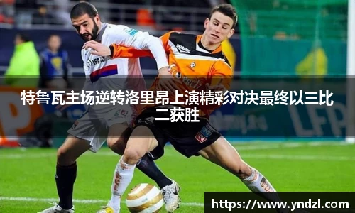 特鲁瓦主场逆转洛里昂上演精彩对决最终以三比二获胜