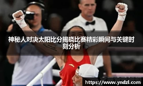 神秘人对决太阳比分揭晓比赛精彩瞬间与关键时刻分析