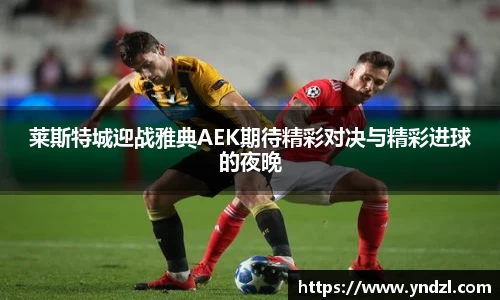 莱斯特城迎战雅典AEK期待精彩对决与精彩进球的夜晚
