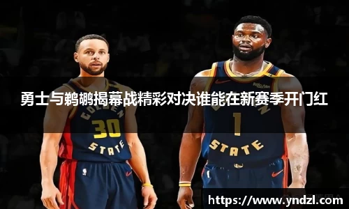 勇士与鹈鹕揭幕战精彩对决谁能在新赛季开门红