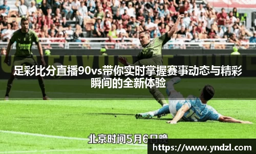 足彩比分直播90vs带你实时掌握赛事动态与精彩瞬间的全新体验