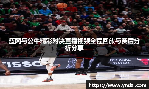 篮网与公牛精彩对决直播视频全程回放与赛后分析分享