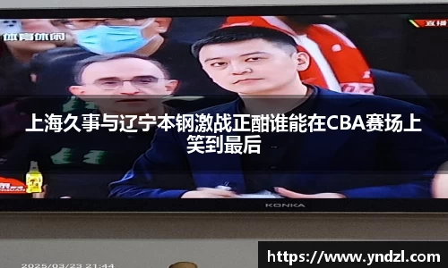 上海久事与辽宁本钢激战正酣谁能在CBA赛场上笑到最后