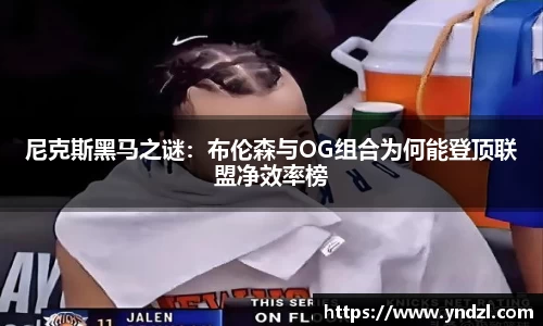 尼克斯黑马之谜：布伦森与OG组合为何能登顶联盟净效率榜